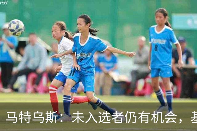马特乌斯：未入选者仍有机会，基米希在双重身份中必不可少