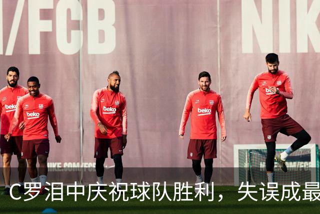 C罗泪中庆祝球队胜利，失误成最大遗憾